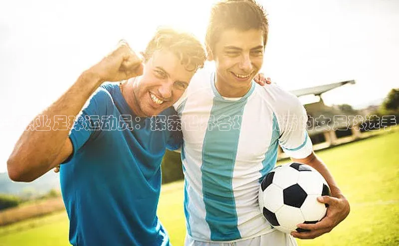 6688体育app官方网站百度翻译App女职业足球运动员：探索世界各地最优秀的女足球选手