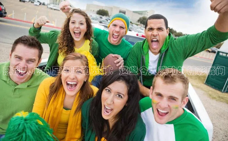 6688体育app官方网站华扬联众感动人心的足球运动员们：这些令人感动的精彩瞬间