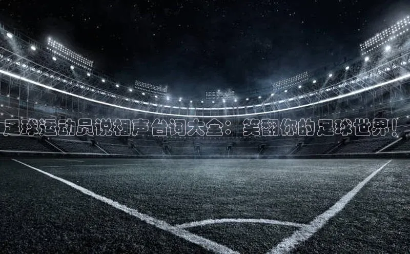 6688官方体育登录入口宣亚国际足球运动员说相声台词大全：笑翻你的足球世界！