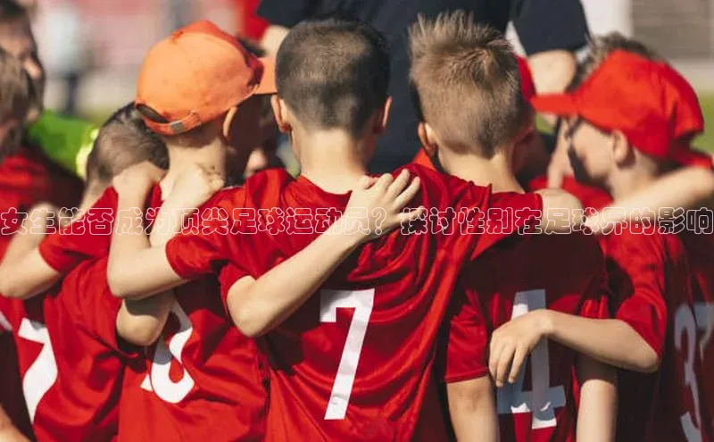6688官方网站入口登录最新版福石控股女生能否成为顶尖足球运动员？探讨性别在足球界的影响