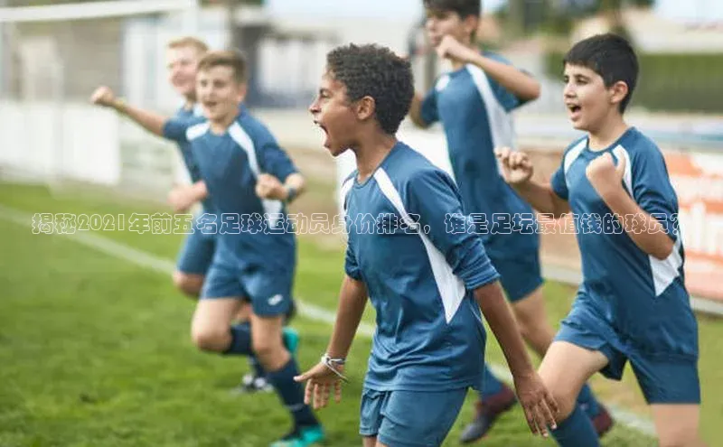 6688体育app下载安装神思电子揭秘2021年前五名足球运动员身价排名，谁是足坛最值钱的球员？