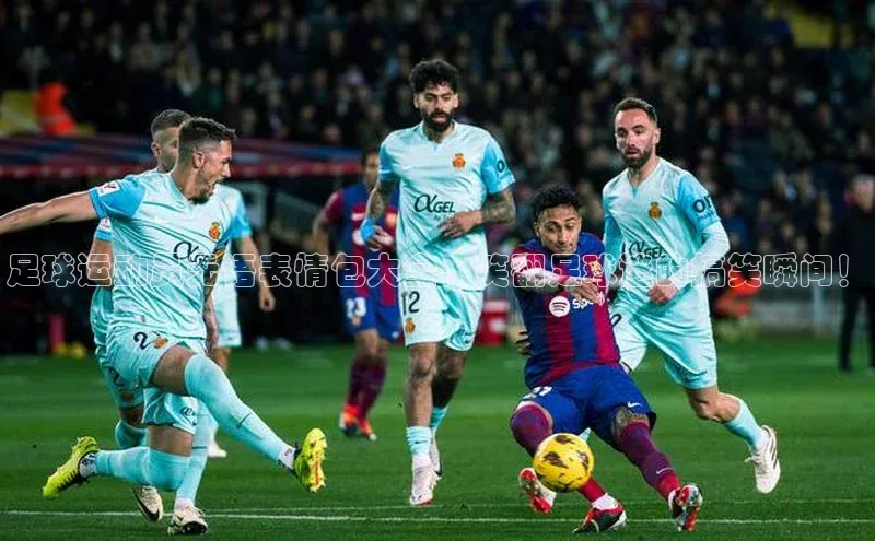 6688体育手机登录入口彩讯股份足球运动员无语表情包大全，笑翻足球迷的搞笑瞬间！