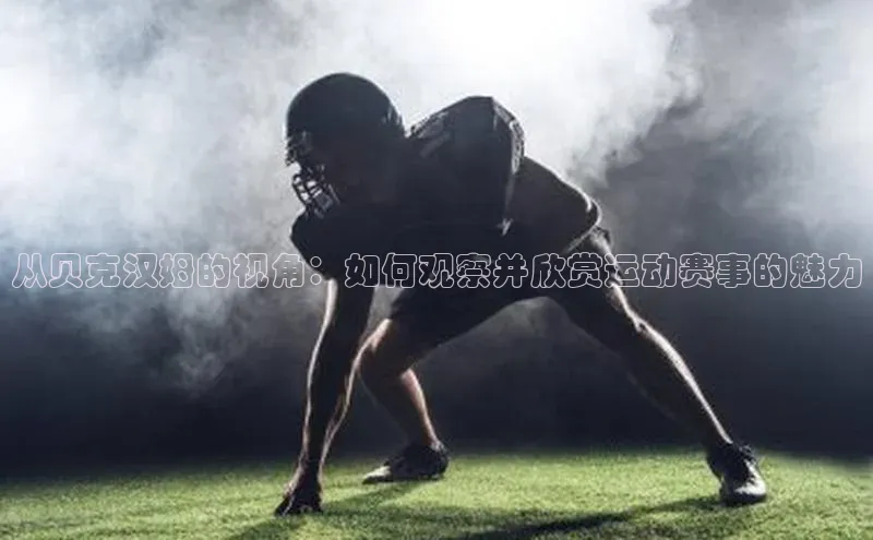 6688体育官网入口网址小度商城从贝克汉姆的视角：如何观察并欣赏运动赛事的魅力