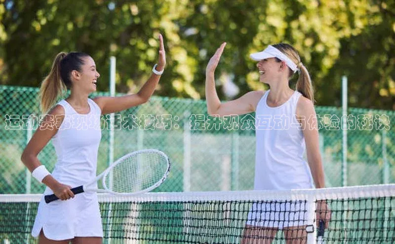 运动赛事现场话术技巧：提升观众互动与体验的秘诀