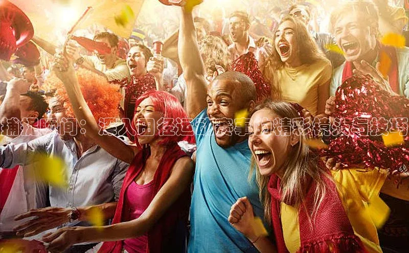 捕捉瞬间：深入田径运动赛事的精彩镜头与技巧