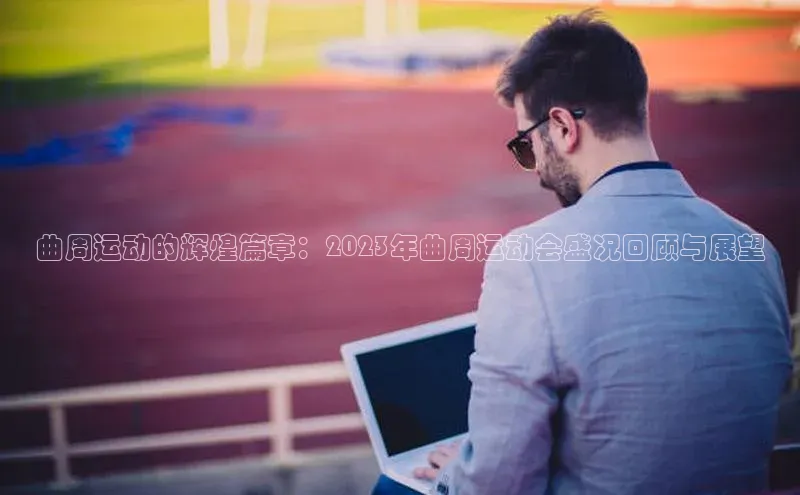 曲周运动的辉煌篇章：2023年曲周运动会盛况回顾与展望