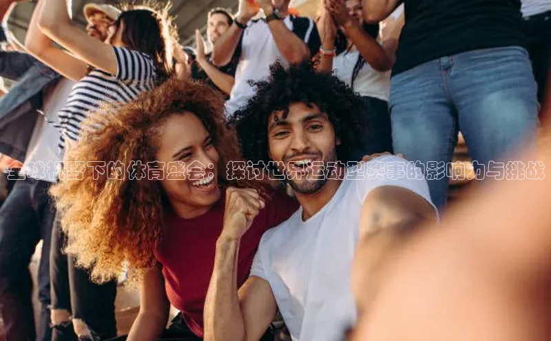 全球视野下的体育盛会：探讨世界运动型赛事的影响力与挑战