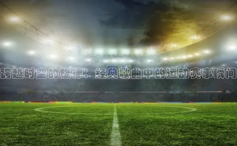 跨越时空的旋律：经典歌曲中的运动赛事瞬间