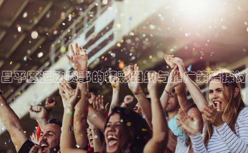 昌平区运动赛事的精彩组织与推广策略探讨