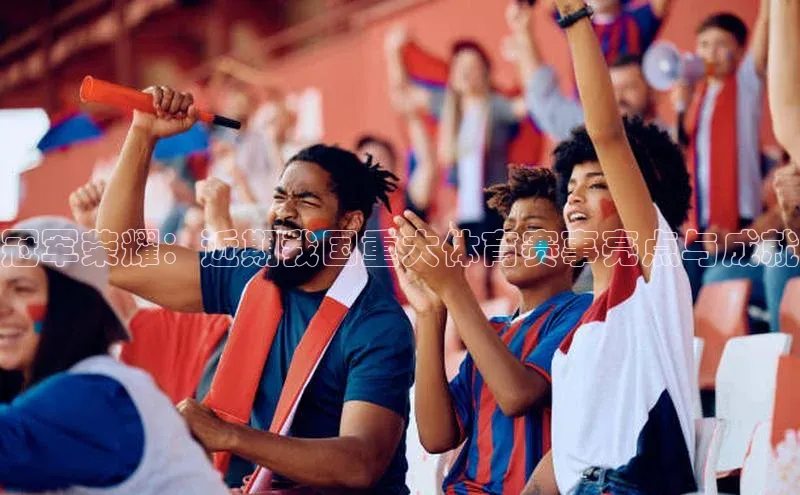 冠军荣耀：近期我国重大体育赛事亮点与成就