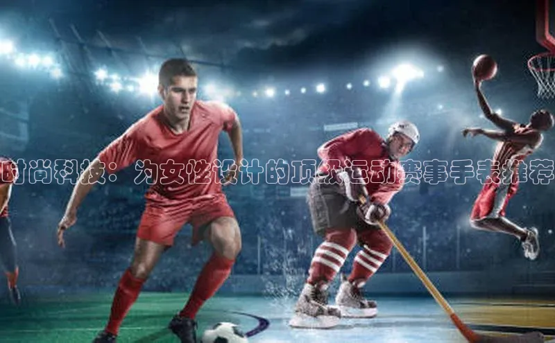 时尚科技：为女性设计的顶级运动赛事手表推荐