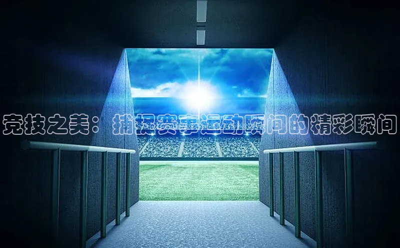 竞技之美：捕捉赛事运动瞬间的精彩瞬间