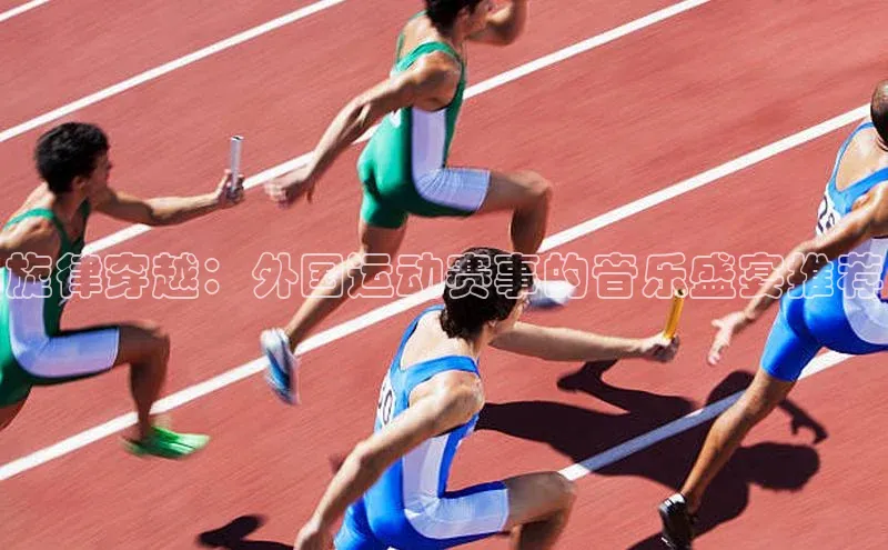 旋律穿越：外国运动赛事的音乐盛宴推荐