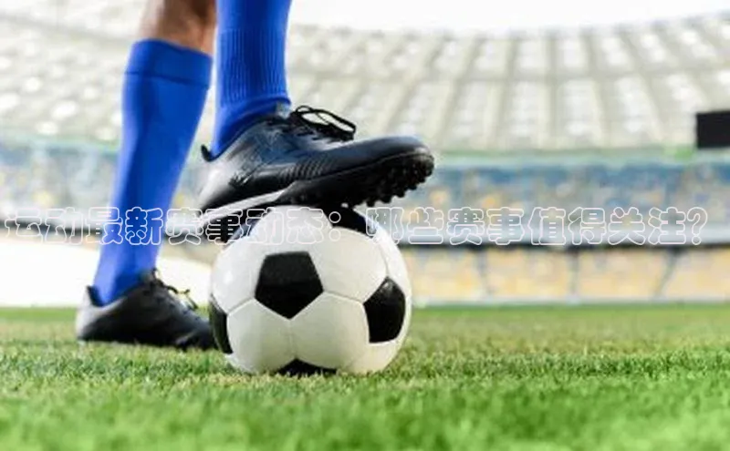 运动最新赛事动态：哪些赛事值得关注？