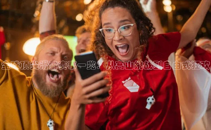 全球顶尖滑雪赛事一览：从高山挑战到自由式狂欢