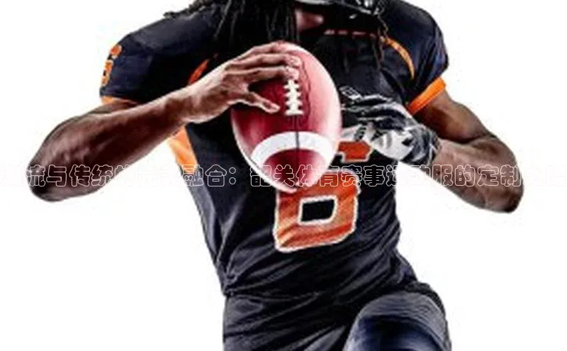 潮流与传统的完美融合：韶关体育赛事运动服的定制之路