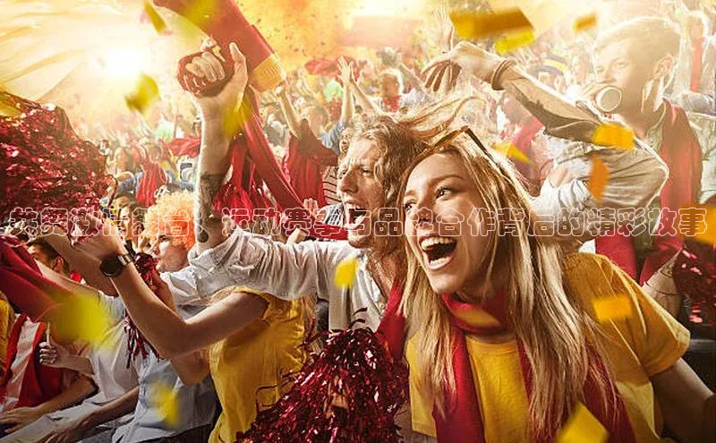 共舞激情舞台：运动赛事与品牌合作背后的精彩故事