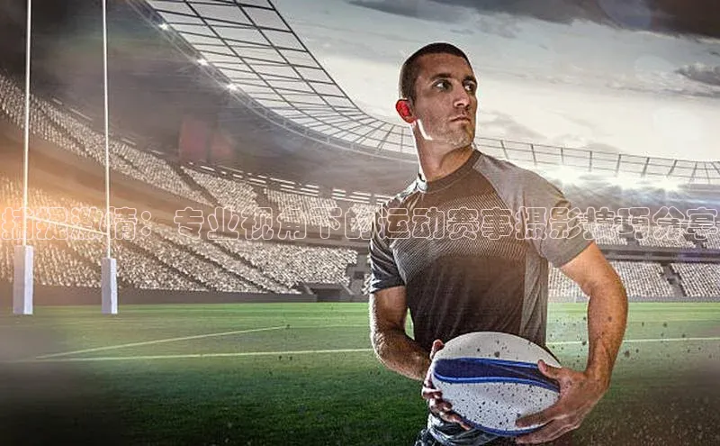 捕捉激情：专业视角下的运动赛事摄影技巧分享