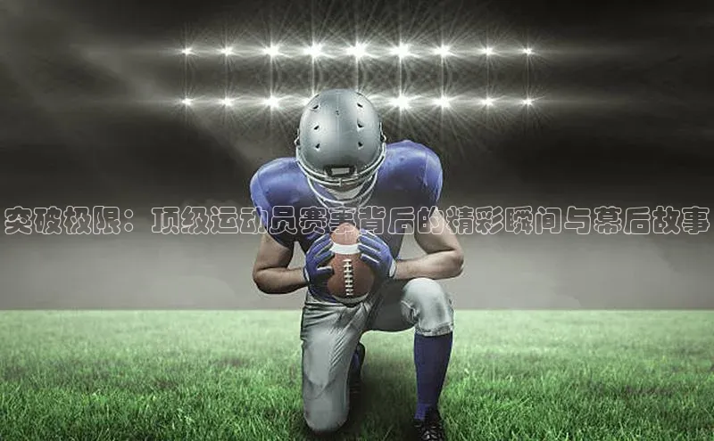 突破极限：顶级运动员赛事背后的精彩瞬间与幕后故事