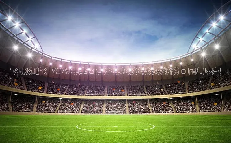 飞跃巅峰：2023年全国青少年篮球锦标赛精彩回顾与展望