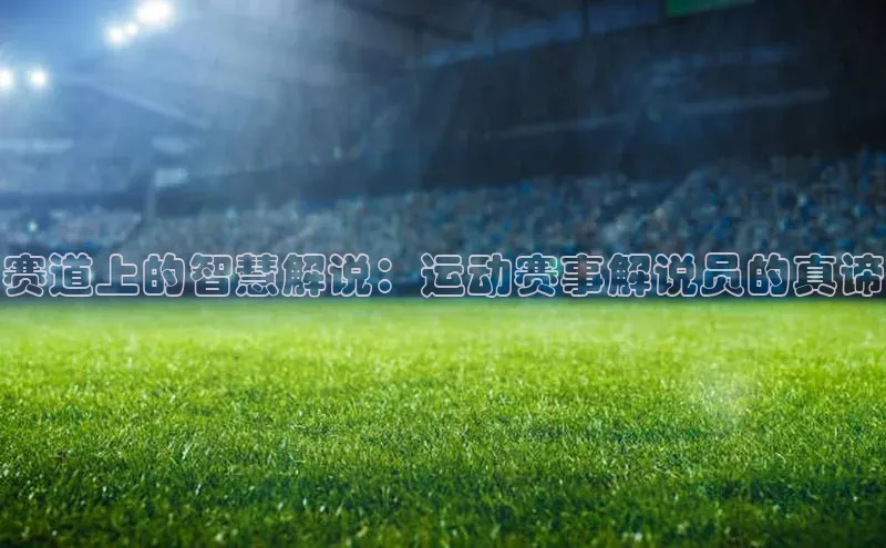 赛道上的智慧解说：运动赛事解说员的真谛