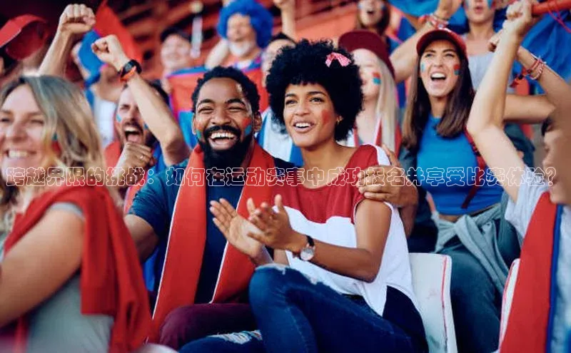 跨越界限的挑战：如何在运动赛事中成功报名并享受比赛体验？