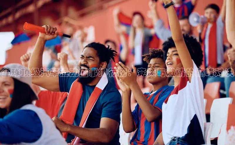 全球顶级汽车运动盛事排行榜：竞速与激情的巅峰对决