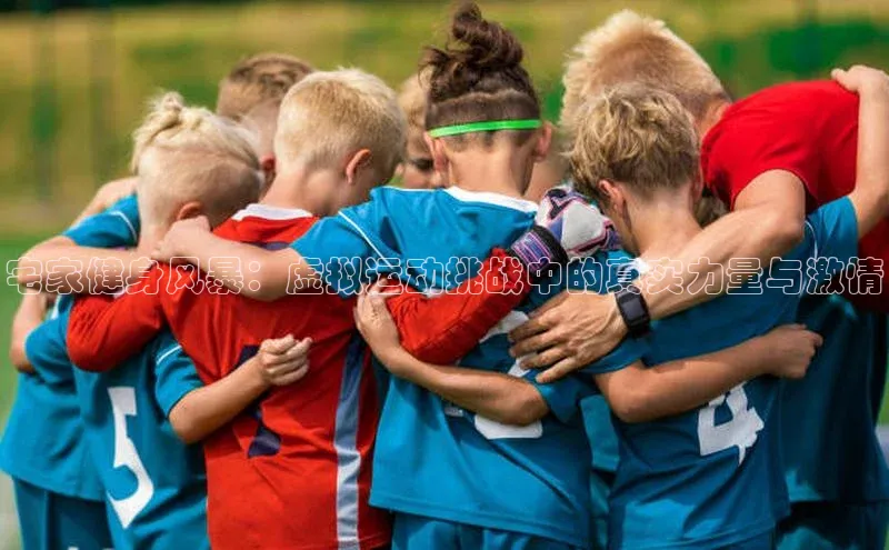 宅家健身风暴：虚拟运动挑战中的真实力量与激情