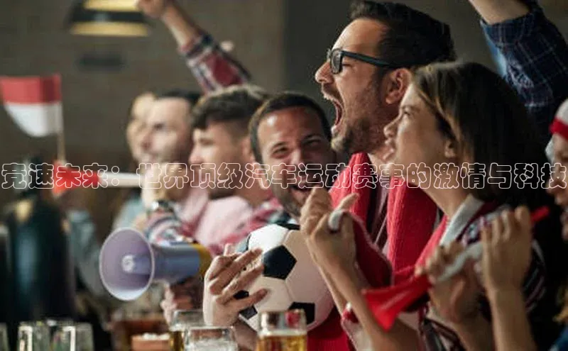 竞速未来：世界顶级汽车运动赛事的激情与科技