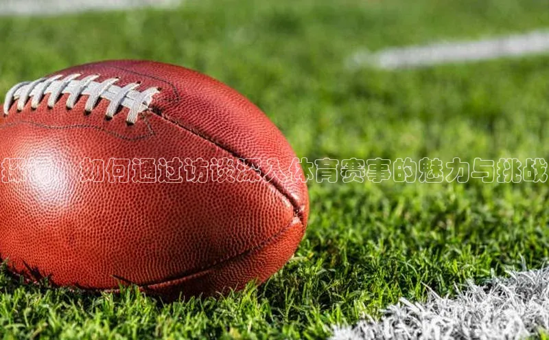 探讨：如何通过访谈深入体育赛事的魅力与挑战