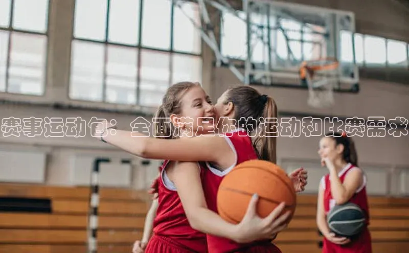 赛事运动包：全面满足你的运动和比赛需求