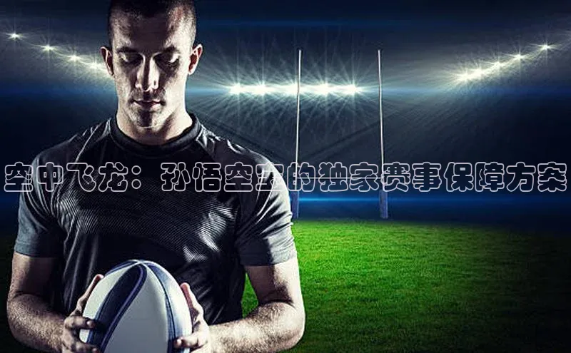 空中飞龙：孙悟空宝的独家赛事保障方案